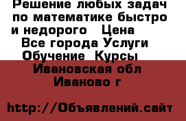 Решение любых задач по математике быстро и недорого › Цена ­ 30 - Все города Услуги » Обучение. Курсы   . Ивановская обл.,Иваново г.